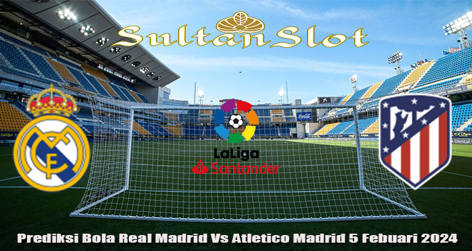 Prediksi Bola Real Madrid Vs Atletico Madrid 5 Febuari 2024