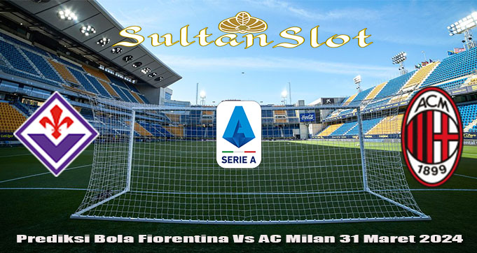 Prediksi Bola Fiorentina Vs AC Milan 31 Maret 2024